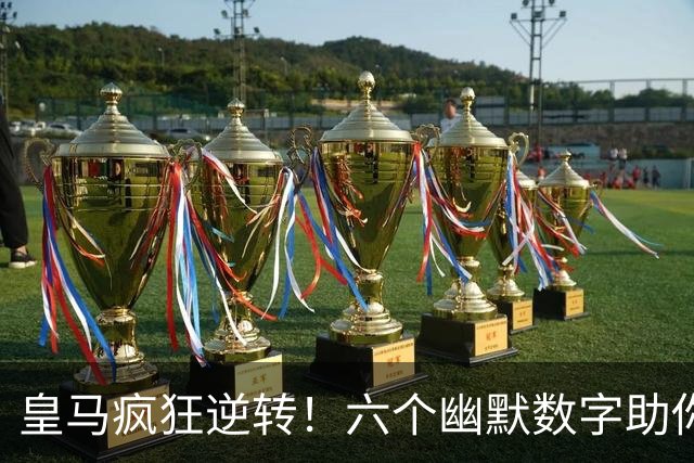 皇马疯狂逆转！六个幽默数字助你了解这场惊险之战