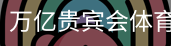 万亿贵宾会体育首页
